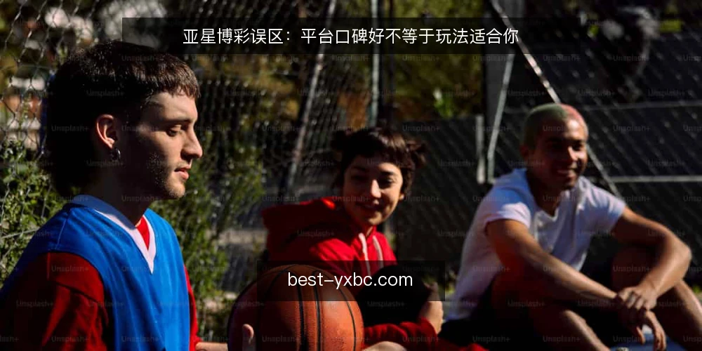 亚星博彩误区：平台口碑好不等于玩法适合你 — 信号观察：哪些线索其实靠不住 配图
