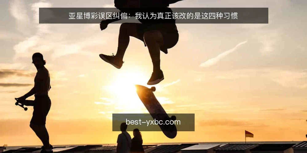 亚星博彩误区纠偏：我认为真正该改的是这四种习惯 — 先把问题摆正：误区为什么总比实务好传播 配图